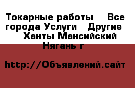 Токарные работы. - Все города Услуги » Другие   . Ханты-Мансийский,Нягань г.